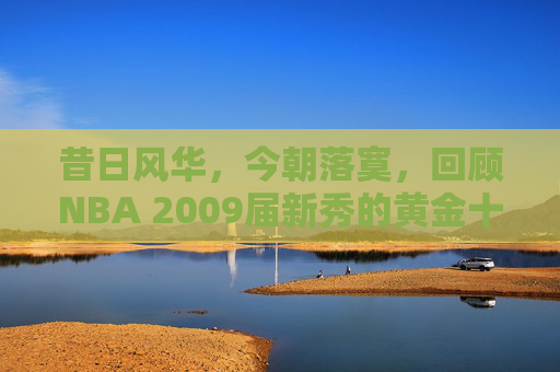 昔日风华,今朝落寞,回顾NBA 2009届新秀的黄金十年与宿命