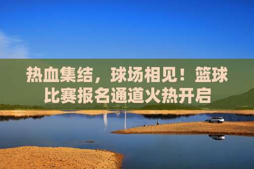热血集结,球场相见!篮球比赛报名通道火热开启