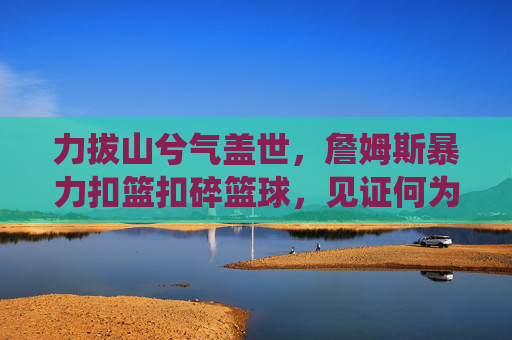 力拔山兮气盖世，詹姆斯暴力扣篮扣碎篮球，见证何为统治级破坏力