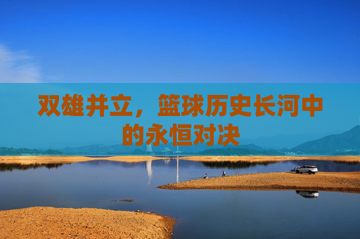 双雄并立，篮球历史长河中的永恒对决