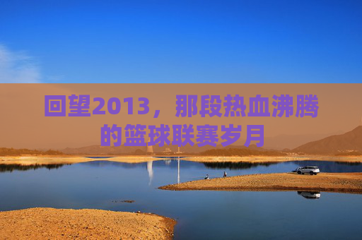 回望2013，那段热血沸腾的篮球联赛岁月