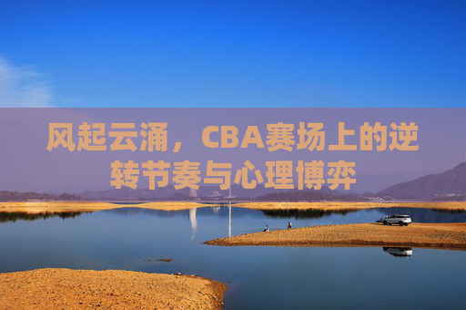 风起云涌，CBA赛场上的逆转节奏与心理博弈