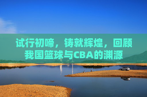 试行初啼，铸就辉煌，回顾我国篮球与CBA的渊源