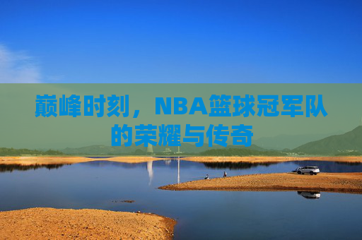 巅峰时刻,NBA篮球冠军队的荣耀与传奇