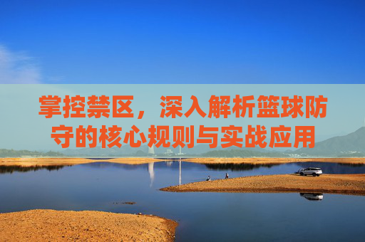 掌控禁区,深入解析篮球防守的核心规则与实战应用