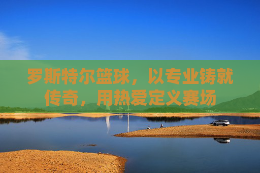 罗斯特尔篮球，以专业铸就传奇，用热爱定义赛场
