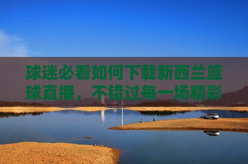 球迷必看如何下载新西兰篮球直播,不错过每一场精彩对决