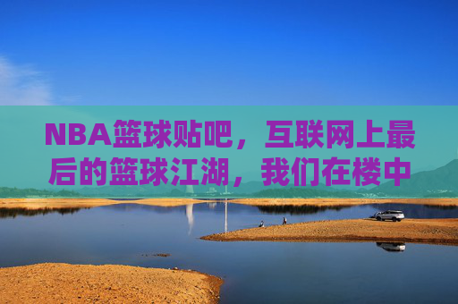 NBA篮球贴吧，互联网上最后的篮球江湖，我们在楼中楼里告别青春