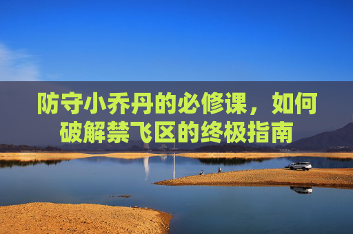 防守小乔丹的必修课，如何破解禁飞区的终极指南
