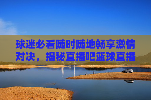 球迷必看随时随地畅享激情对决,揭秘直播吧篮球直播的极致体验