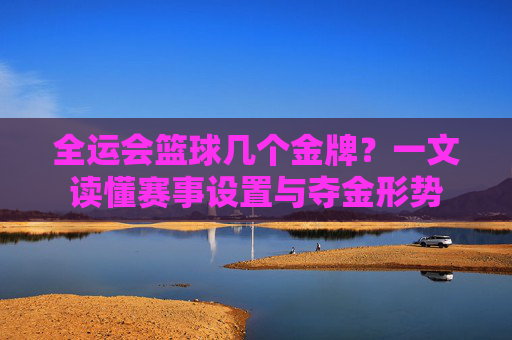 全运会篮球几个金牌?一文读懂赛事设置与夺金形势