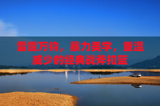 雷霆万钧,暴力美学,重温威少的经典战斧扣篮