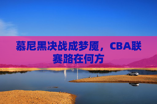 慕尼黑决战成梦魇，CBA联赛路在何方