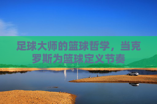 足球大师的篮球哲学,当克罗斯为篮球定义节奏