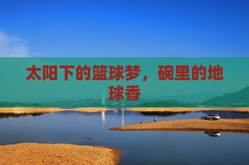 太阳下的篮球梦，碗里的地球香