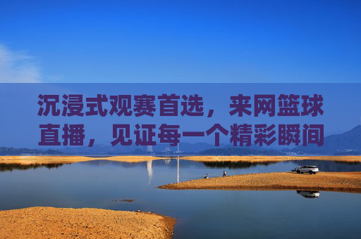 沉浸式观赛首选,来网篮球直播,见证每一个精彩瞬间