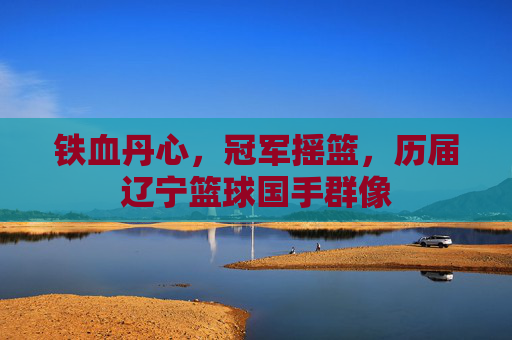 铁血丹心,冠军摇篮,历届辽宁篮球国手群像