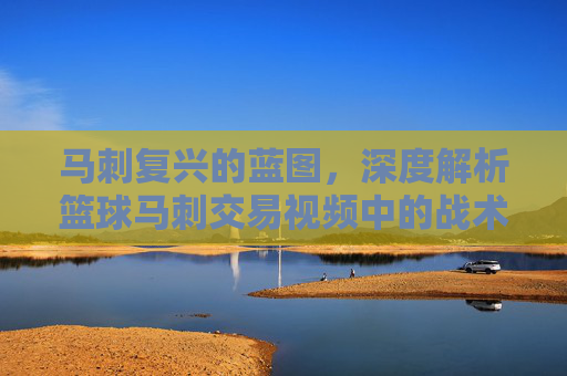 马刺复兴的蓝图,深度解析篮球马刺交易视频中的战术博弈与未来拼图