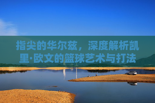 指尖的华尔兹,深度解析凯里·欧文的篮球艺术与打法