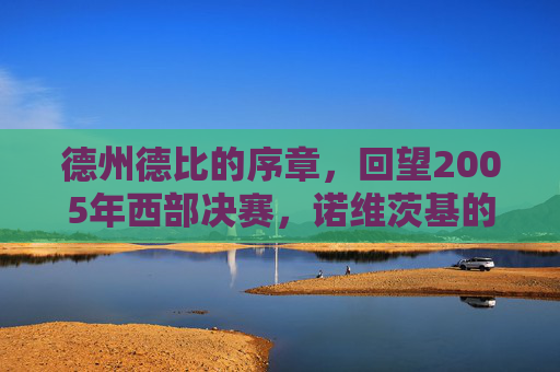 德州德比的序章,回望2005年西部决赛,诺维茨基的青春与马刺的荣光
