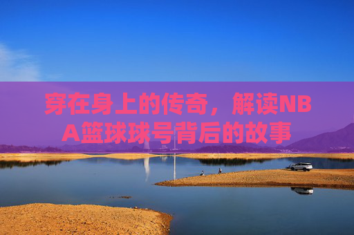 穿在身上的传奇,解读NBA篮球球号背后的故事