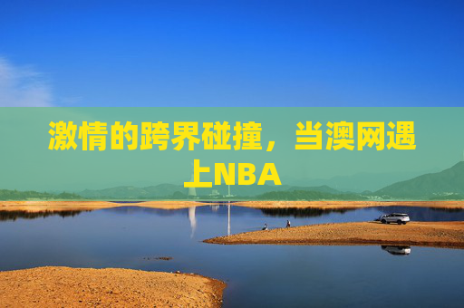 激情的跨界碰撞,当澳网遇上NBA