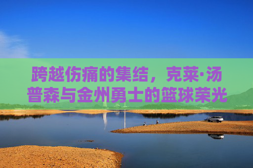 跨越伤痛的集结,克莱·汤普森与金州勇士的篮球荣光