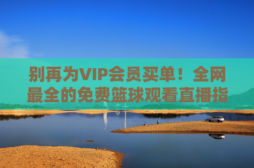 别再为VIP会员买单！全网最全的免费篮球观看直播指南