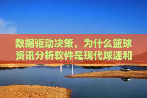 数据驱动决策，为什么篮球资讯分析软件是现代球迷和分析师的必备工具