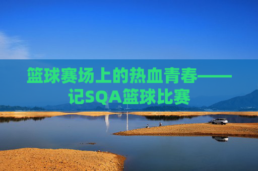 篮球赛场上的热血青春——记SQA篮球比赛