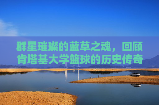 群星璀璨的蓝草之魂，回顾肯塔基大学篮球的历史传奇