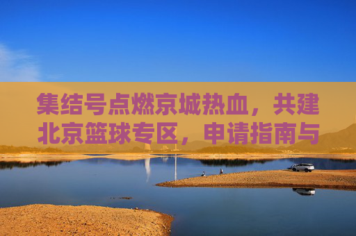 集结号点燃京城热血，共建北京篮球专区，申请指南与愿景展望