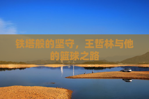 铁塔般的坚守，王哲林与他的篮球之路