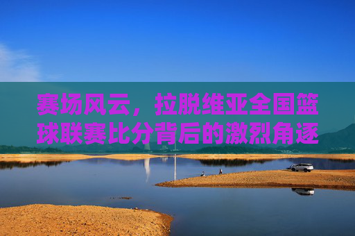 赛场风云,拉脱维亚全国篮球联赛比分背后的激烈角逐