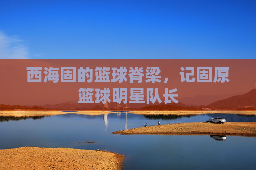 西海固的篮球脊梁,记固原篮球明星队长