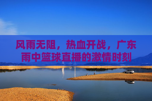 风雨无阻,热血开战,广东雨中篮球直播的激情时刻
