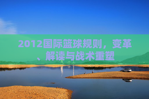 2012国际篮球规则，变革、解读与战术重塑