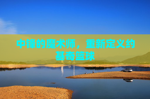 中锋的魔术师，重新定义约基奇篮球