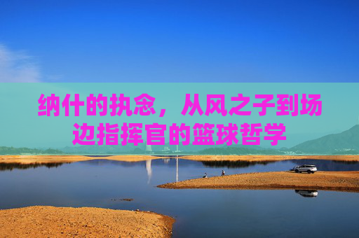 纳什的执念,从风之子到场边指挥官的篮球哲学