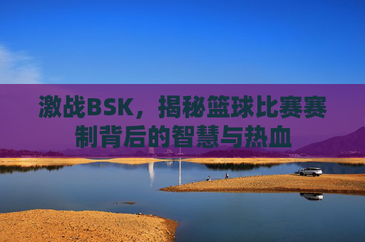 激战BSK，揭秘篮球比赛赛制背后的智慧与热血