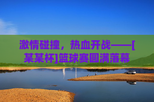 激情碰撞，热血开战——[某某杯]篮球赛圆满落幕