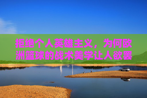 拒绝个人英雄主义,为何欧洲篮球的战术美学让人欲罢不能