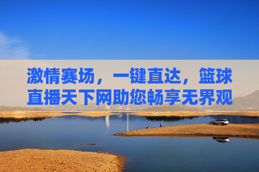 激情赛场，一键直达，篮球直播天下网助您畅享无界观赛体验