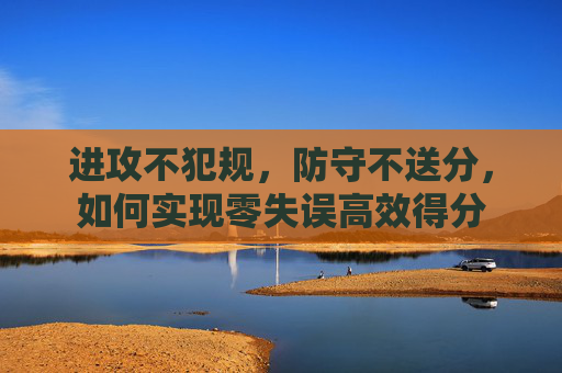 进攻不犯规,防守不送分,如何实现零失误高效得分