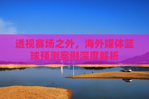 透视赛场之外,海外媒体篮球预测案例深度解析