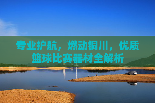 专业护航，燃动铜川，优质篮球比赛器材全解析
