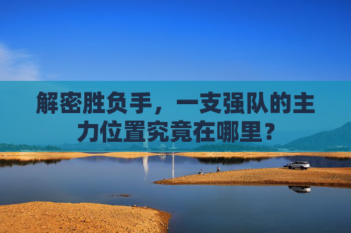 解密胜负手,一支强队的主力位置究竟在哪里?