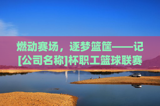燃动赛场，逐梦篮筐——记[公司名称]杯职工篮球联赛