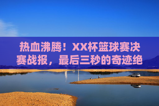热血沸腾!XX杯篮球赛决赛战报,最后三秒的奇迹绝杀
