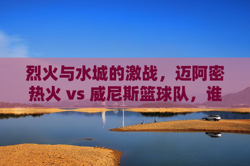 烈火与水城的激战,迈阿密热火 vs 威尼斯篮球队,谁能点燃全场?